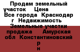 Продам земельный участок  › Цена ­ 570 000 - Все города, Краснодар г. Недвижимость » Земельные участки продажа   . Амурская обл.,Константиновский р-н